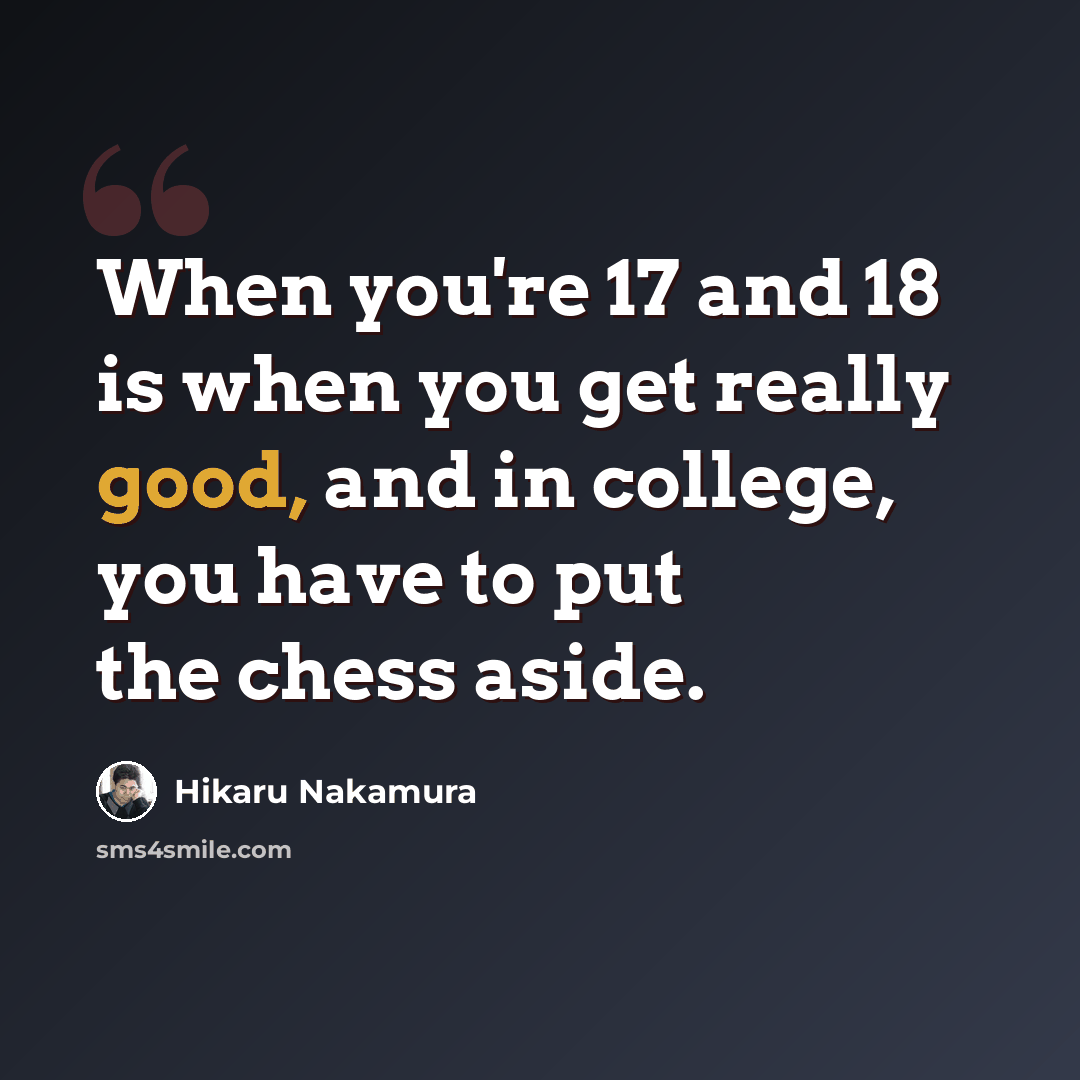 “When you're 17 and 18 is when you get really good, and in college, you have to put the chess aside.” quote by Hikaru Nakamura