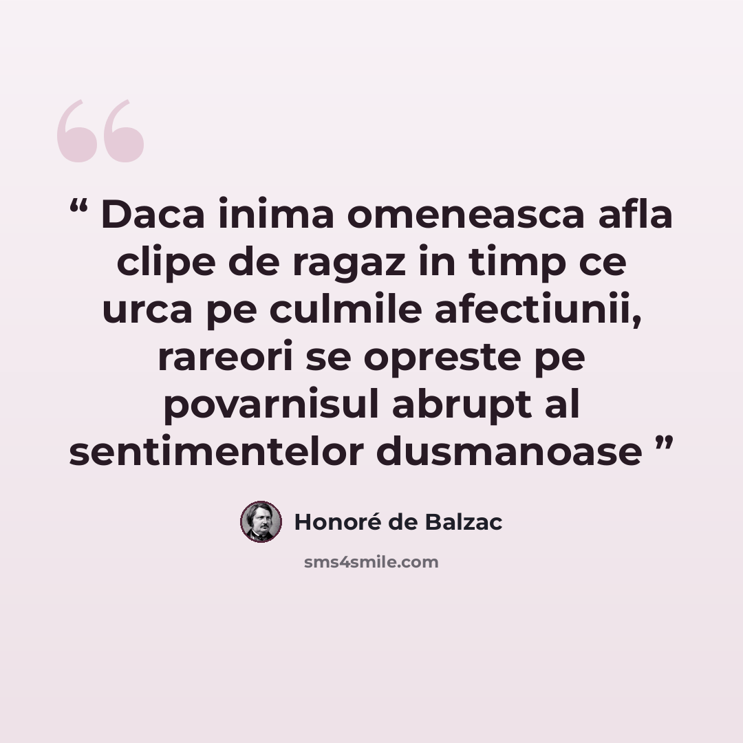 “Daca inima omeneasca afla clipe de ragaz in timp ce urca pe culmile afectiunii, rareori se opreste pe povarnisul abrupt al sentimentelor dusmanoase” quote by Honore de Balzac
