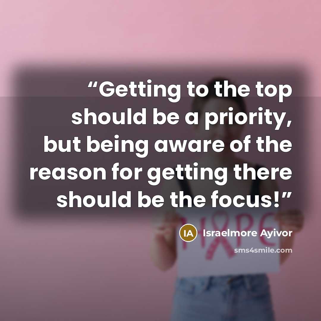 “Getting to the top should be a priority, but being aware of the reason for getting there should be the focus!” quote by Israelmore Ayivor