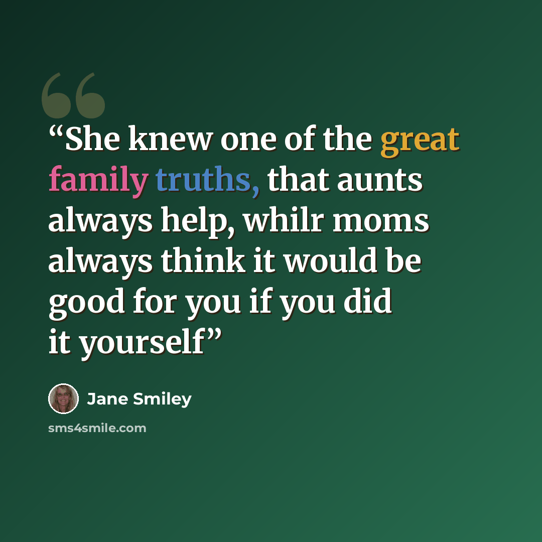 “She knew one of the great family truths, that aunts always help, whilr moms always think it would be good for you if you did it yourself” quote by Jane Smiley
