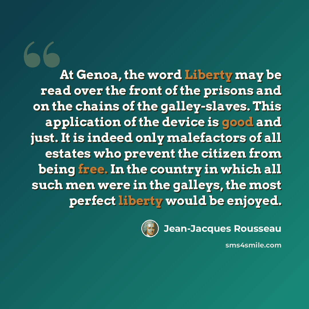 “At Genoa, the word Liberty may be read over the front of the prisons and on the chains of the galley-slaves. This application of the device is good and just. It is indeed only malefactors of all estates who prevent the citizen from being free. In the country in which all such men were in the…” quote by Jean-Jacques Rousseau