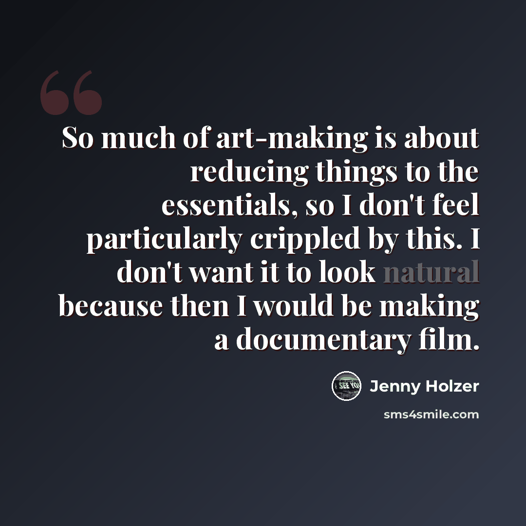 “So much of art-making is about reducing things to the essentials, so I don't feel particularly crippled by this. I don't want it to look natural because then I would be making a documentary film.” quote by Jenny Holzer