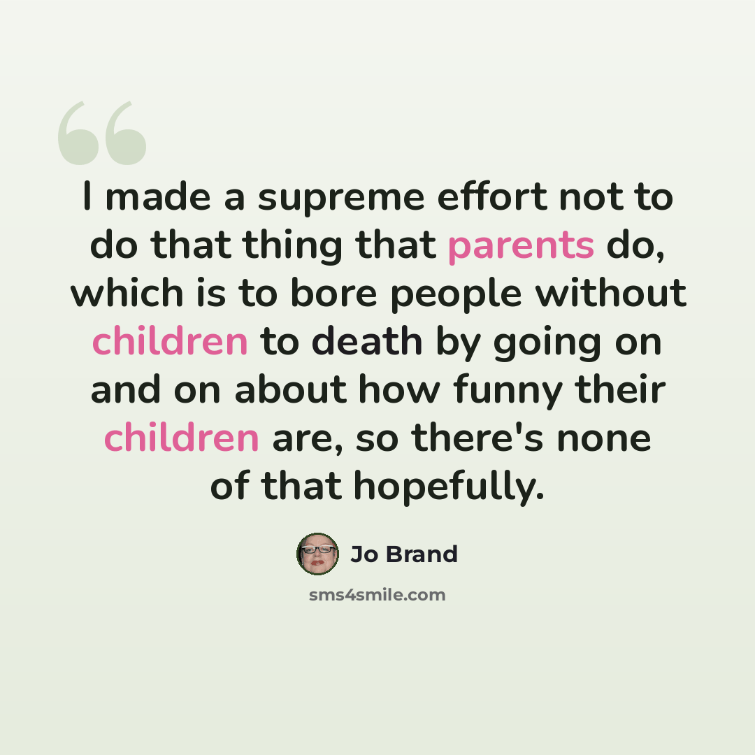 “I made a supreme effort not to do that thing that parents do, which is to bore people without children to death by going on and on about how funny their children are, so there's none of that hopefully.” quote by Jo Brand
