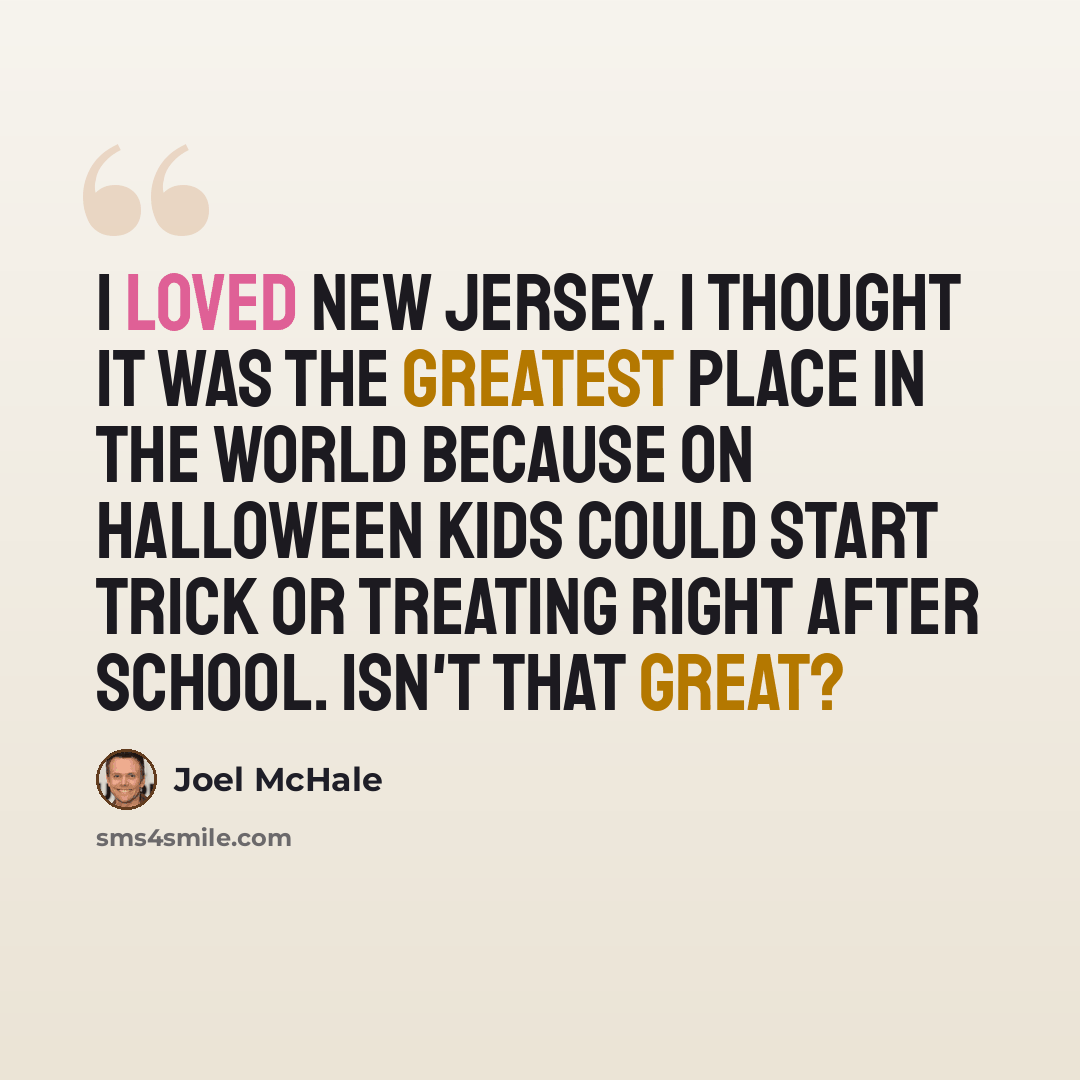 “I loved New Jersey. I thought it was the greatest place in the world because on Halloween kids could start trick or treating right after school. Isn't that great?” quote by Joel McHale