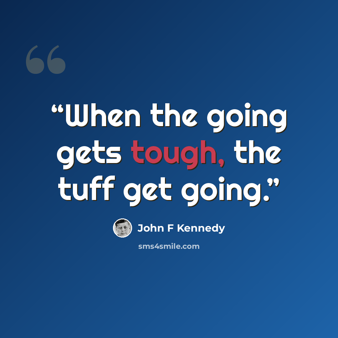 “When the going gets tough, the tuff get going.” quote by John F Kennedy