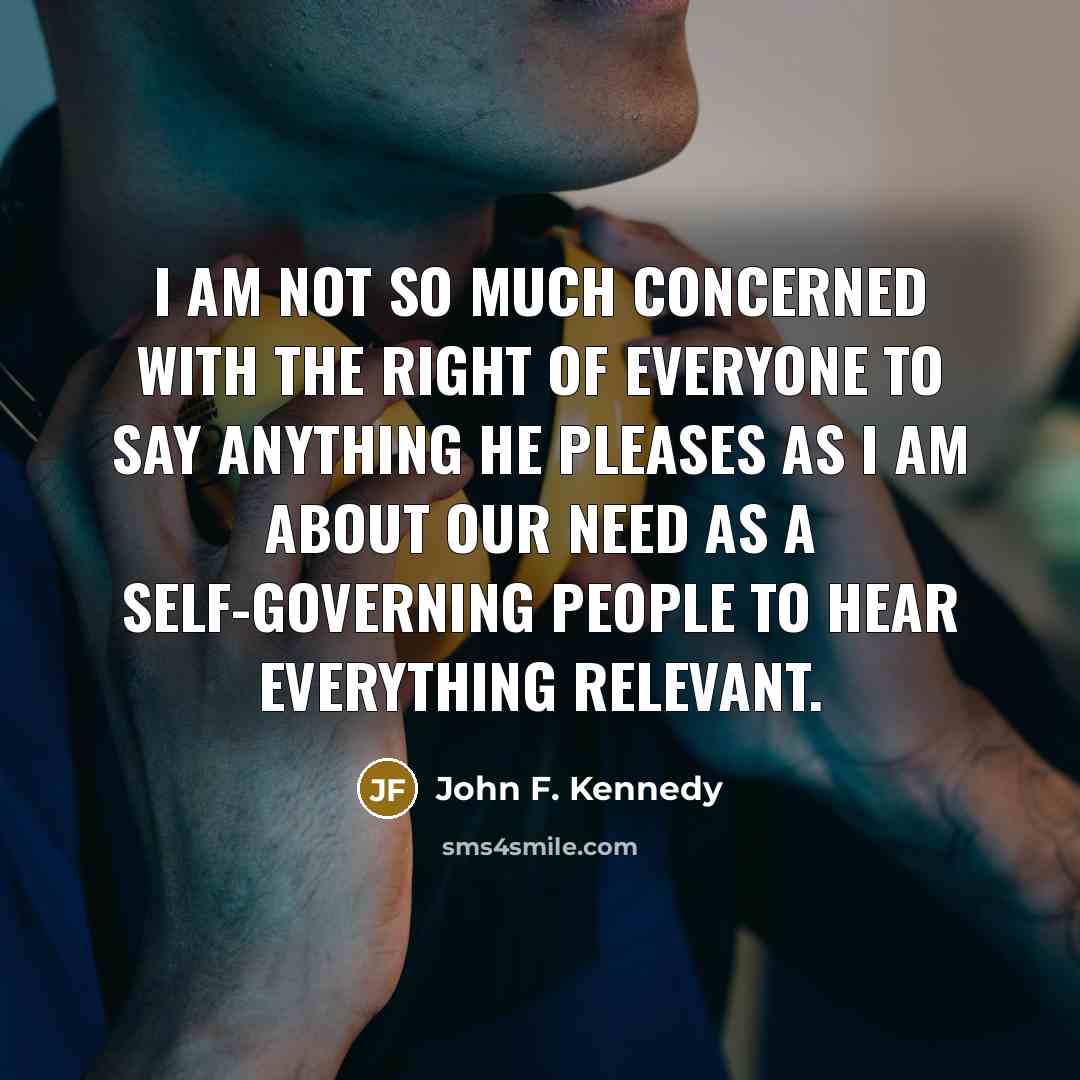 “I am not so much concerned with the right of everyone to say anything he pleases as I am about our need as a self-governing people to hear everything relevant.” quote by John F. Kennedy