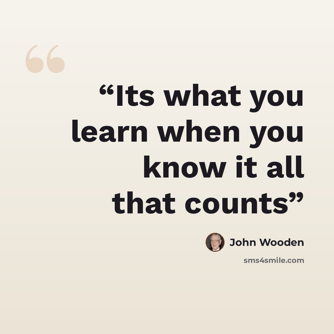 “Its what you learn when you know it all that counts” quote by John Wooden