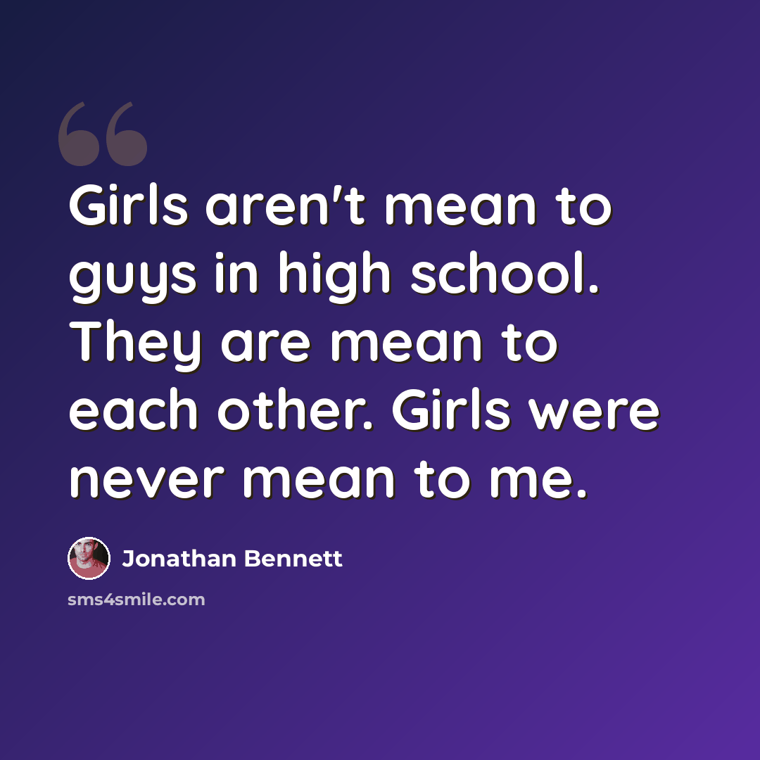 “Girls aren't mean to guys in high school. They are mean to each other. Girls were never mean to me.” quote by Jonathan Bennett
