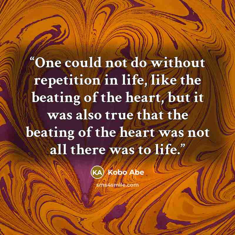 “One could not do without repetition in life, like the beating of the heart, but it was also true that the beating of the heart was not all there was to life.” quote by Kōbō Abe