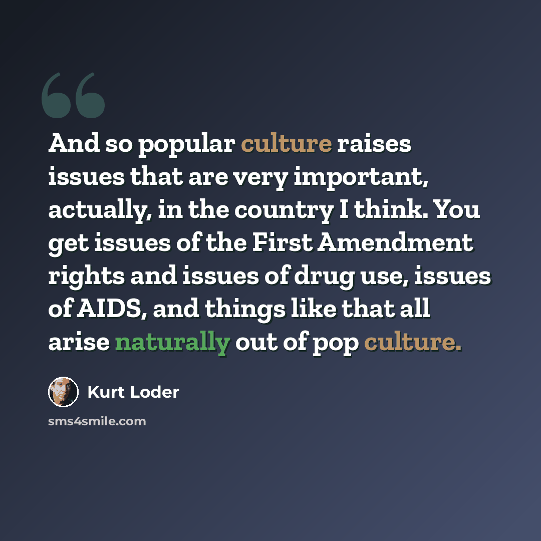 “And so popular culture raises issues that are very important, actually, in the country I think. You get issues of the First Amendment rights and issues of drug use, issues of AIDS, and things like that all arise naturally out of pop culture.” quote by Kurt Loder