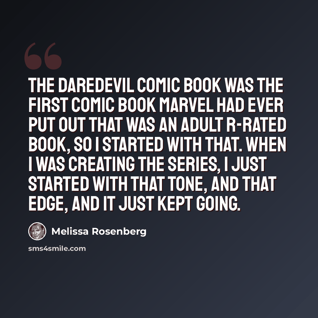 “The Daredevil comic book was the first comic book Marvel had ever put out that was an adult R-rated book, so I started with that. When I was creating the series, I just started with that tone, and that edge, and it just kept going.” quote by Melissa Rosenberg