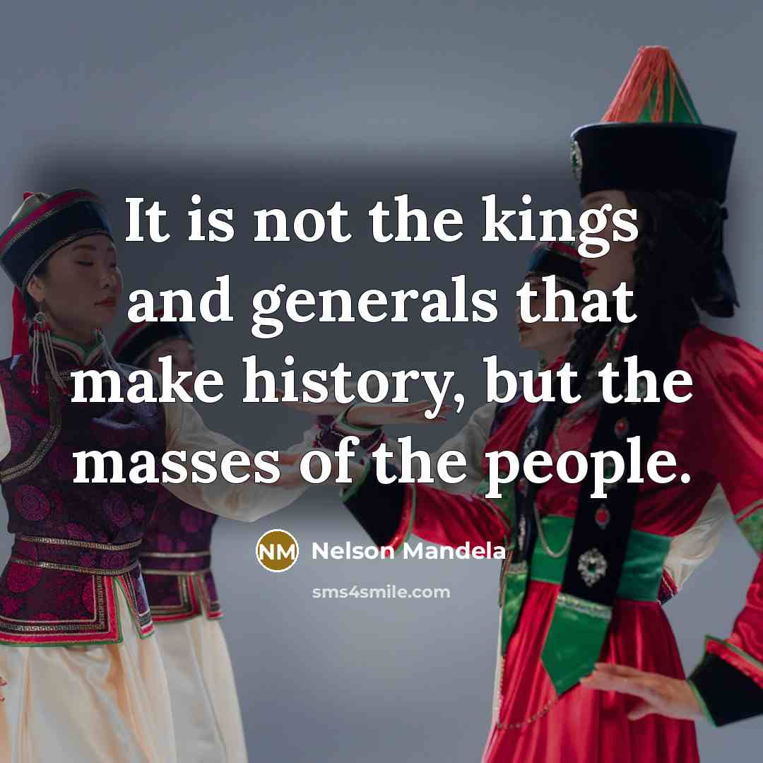 “It is not the kings and generals that make history, but the masses of the people.” quote by Nelson Mandela