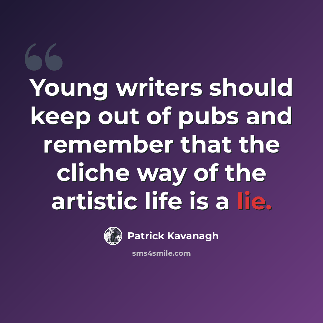 “Young writers should keep out of pubs and remember that the cliche way of the artistic life is a lie.” quote by Patrick Kavanagh
