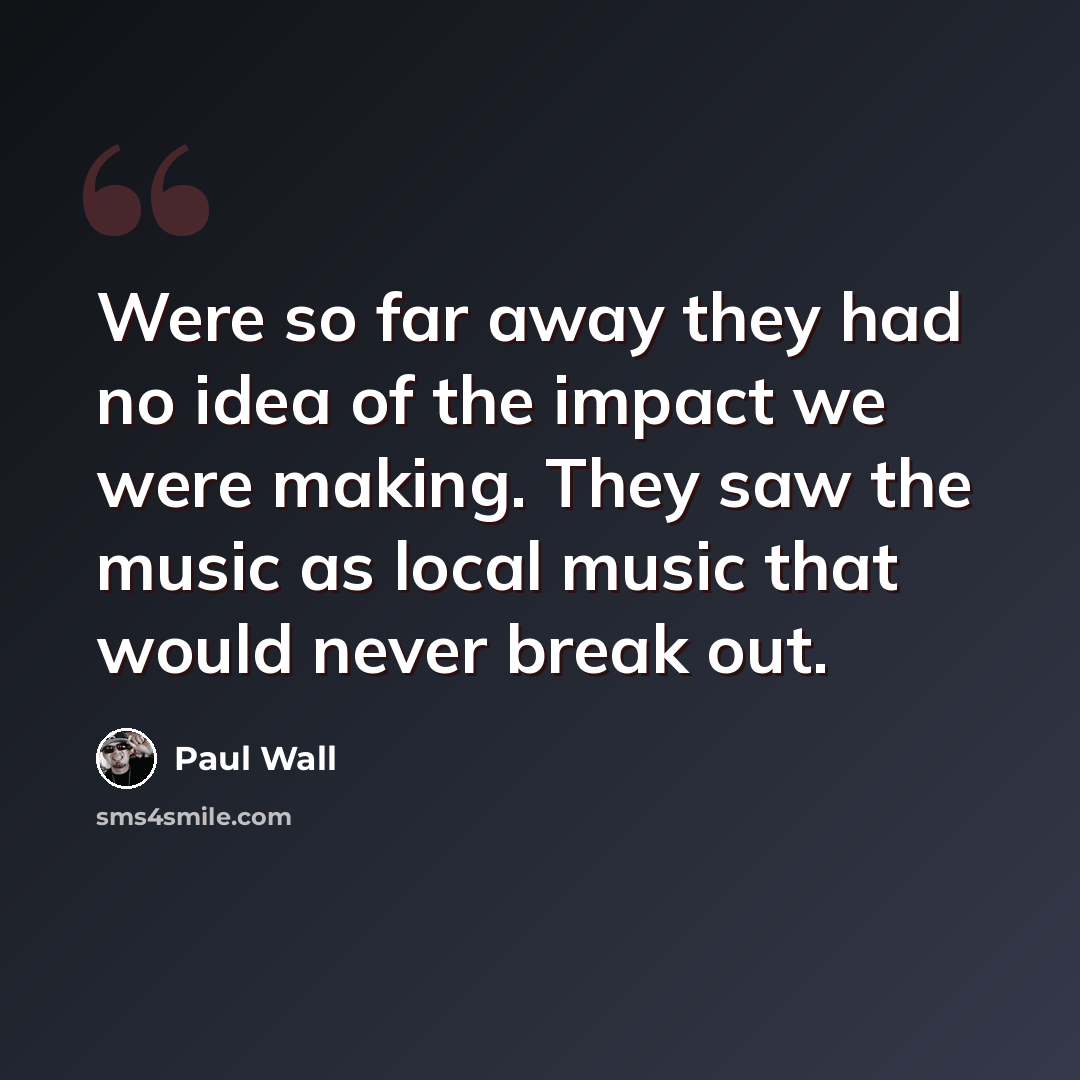 “Were so far away they had no idea of the impact we were making. They saw the music as local music that would never break out.” quote by Paul Wall