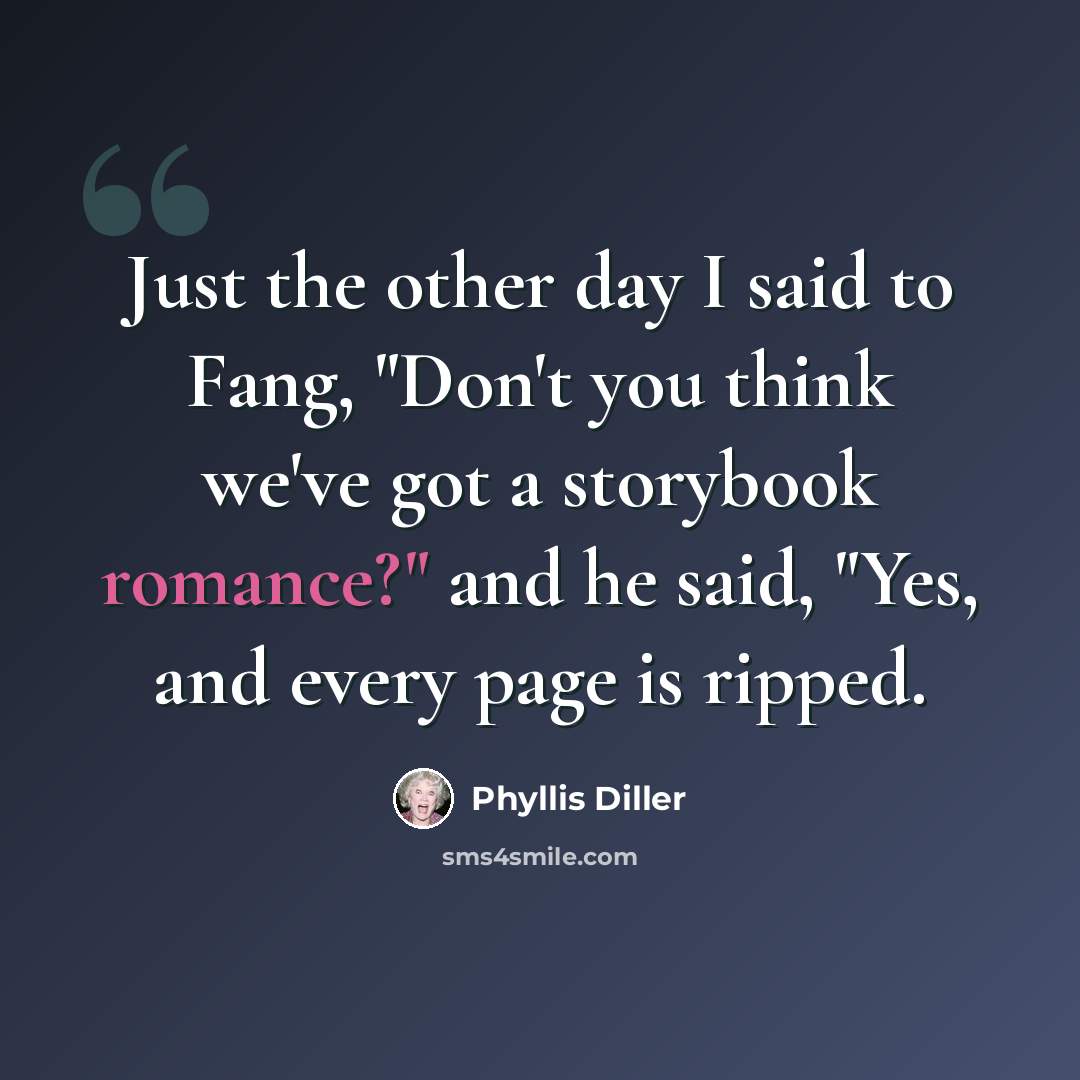 “Just the other day I said to Fang, "Don't you think we've got a storybook romance?" and he said, "Yes, and every page is ripped.” quote by Phyllis Diller
