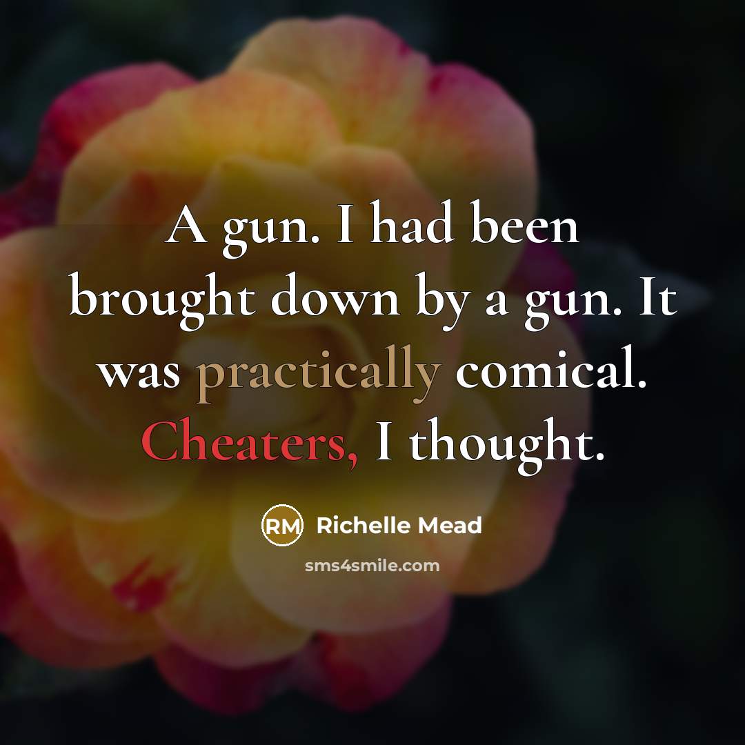 “A gun. I had been brought down by a gun. It was practically comical. Cheaters, I thought.” quote by Richelle Mead