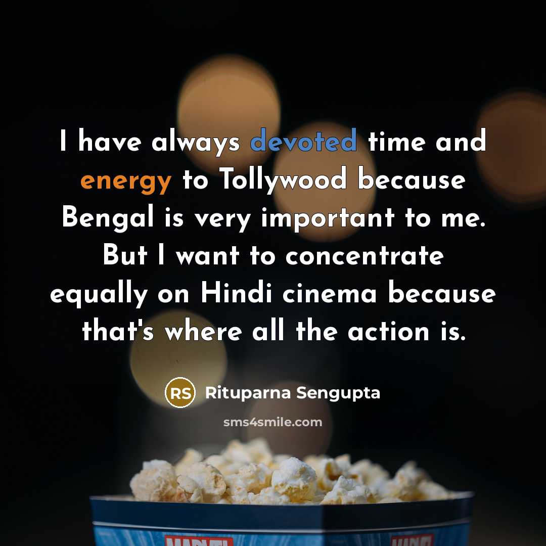 “I have always devoted time and energy to Tollywood because Bengal is very important to me. But I want to concentrate equally on Hindi cinema because that's where all the action is.” quote by Rituparna Sengupta