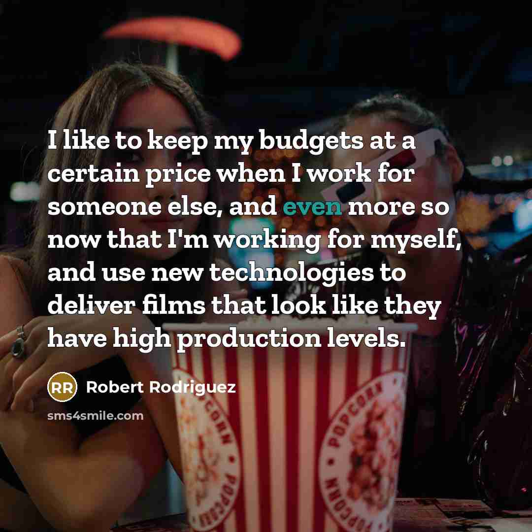 “I like to keep my budgets at a certain price when I work for someone else, and even more so now that I'm working for myself, and use new technologies to deliver films that look like they have high production levels.” quote by Robert Rodriguez