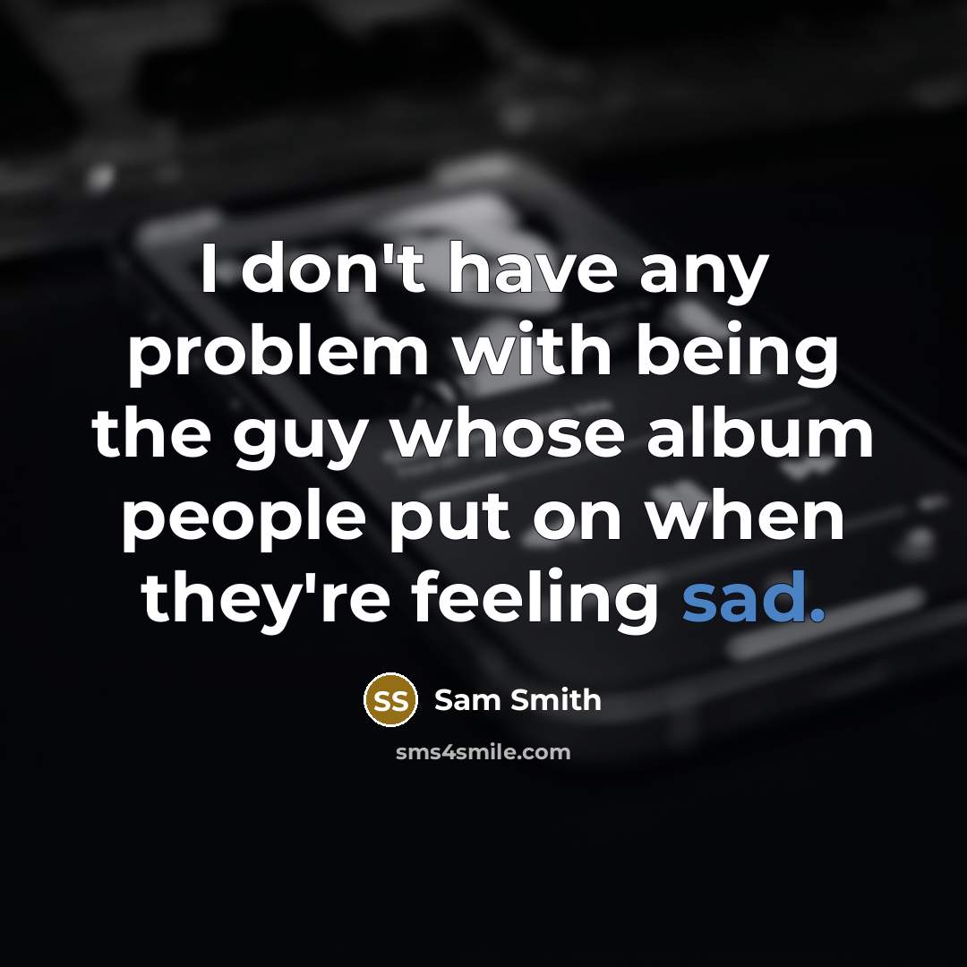 “I don't have any problem with being the guy whose album people put on when they're feeling sad.” quote by Sam Smith