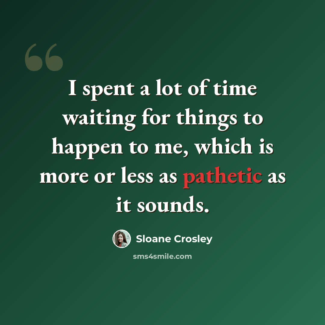 “I spent a lot of time waiting for things to happen to me, which is more or less as pathetic as it sounds.” quote by Sloane Crosley