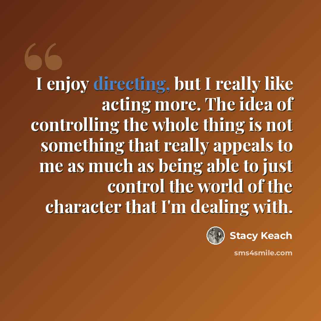 “I enjoy directing, but I really like acting more. The idea of controlling the whole thing is not something that really appeals to me as much as being able to just control the world of the character that I'm dealing with.” quote by Stacy Keach