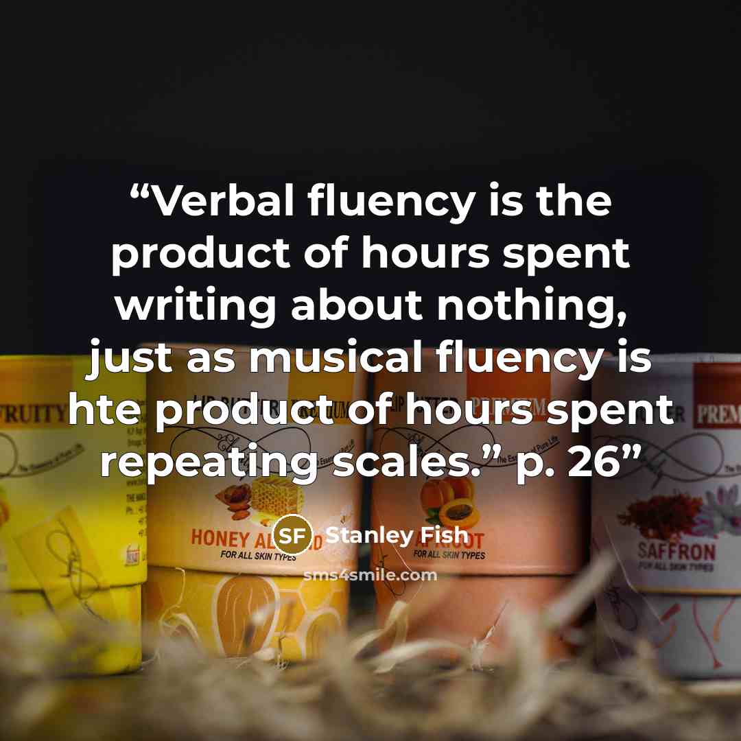“Verbal fluency is the product of hours spent writing about nothing, just as musical fluency is hte product of hours spent repeating scales.” p. 26” quote by Stanley Fish