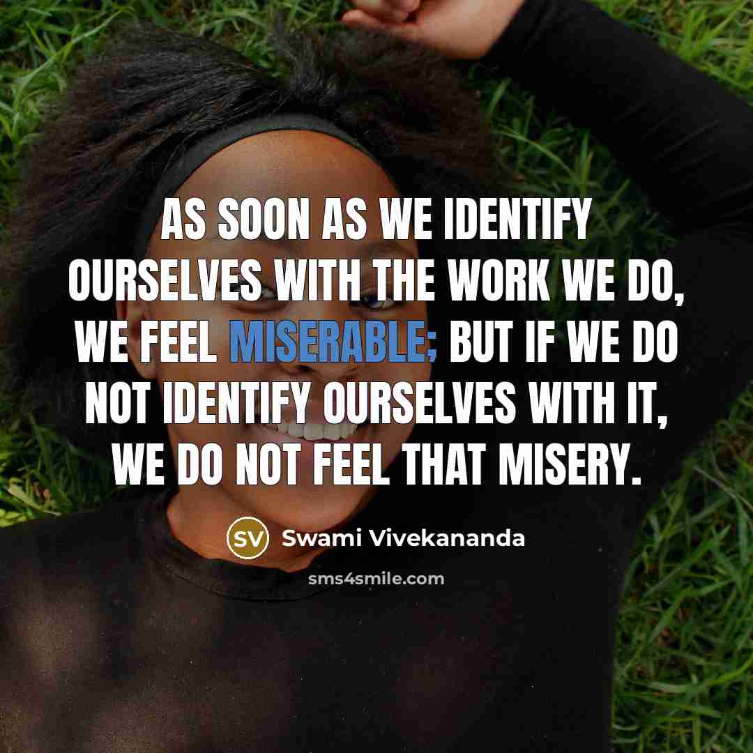 “As soon as we identify ourselves with the work we do, we feel miserable; but if we do not identify ourselves with it, we do not feel that misery.” quote by Swami Vivekananda