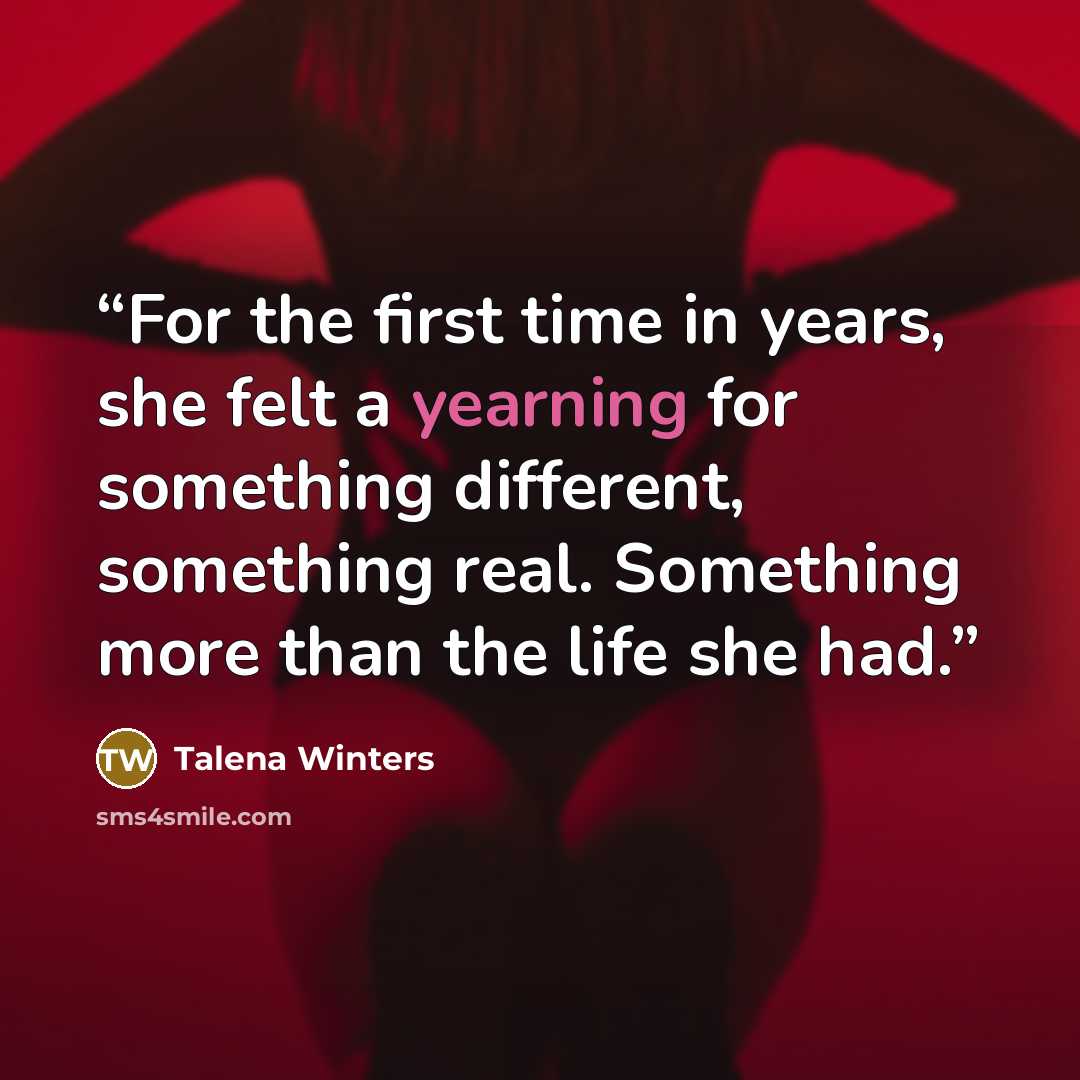“For the first time in years, she felt a yearning for something different, something real. Something more than the life she had.” quote by Talena Winters