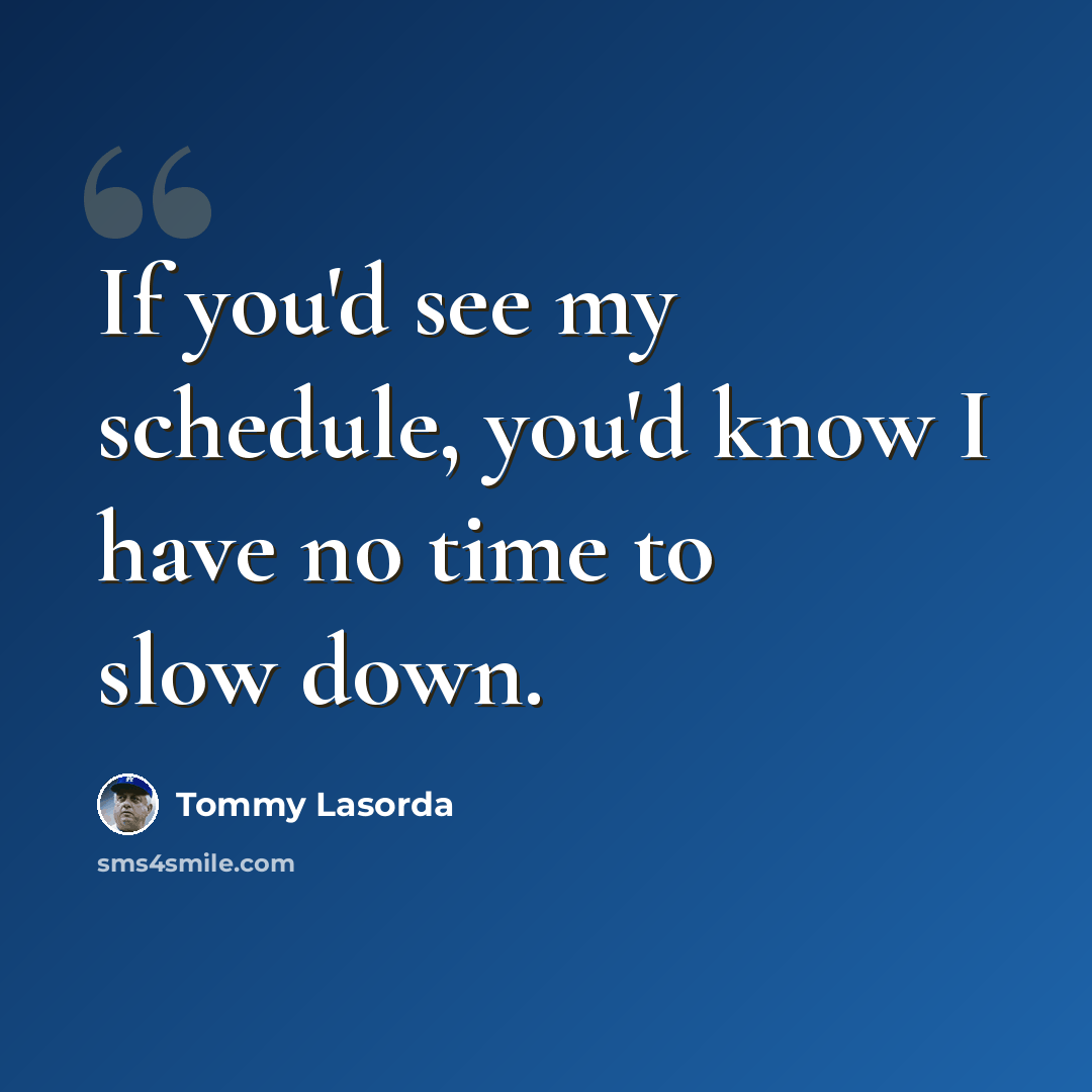 “If you'd see my schedule, you'd know I have no time to slow down.” quote by Tommy Lasorda