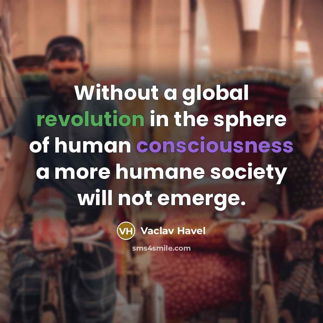“Without a global revolution in the sphere of human consciousness a more humane society will not emerge.” quote by Vaclav Havel