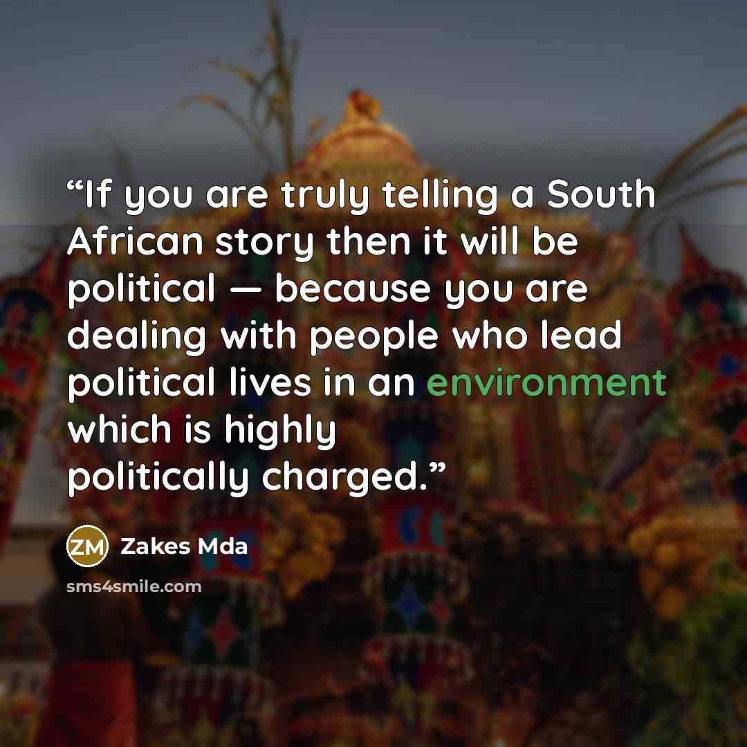 “If you are truly telling a South African story then it will be political — because you are dealing with people who lead political lives in an environment which is highly politically charged.” quote by Zakes Mda
