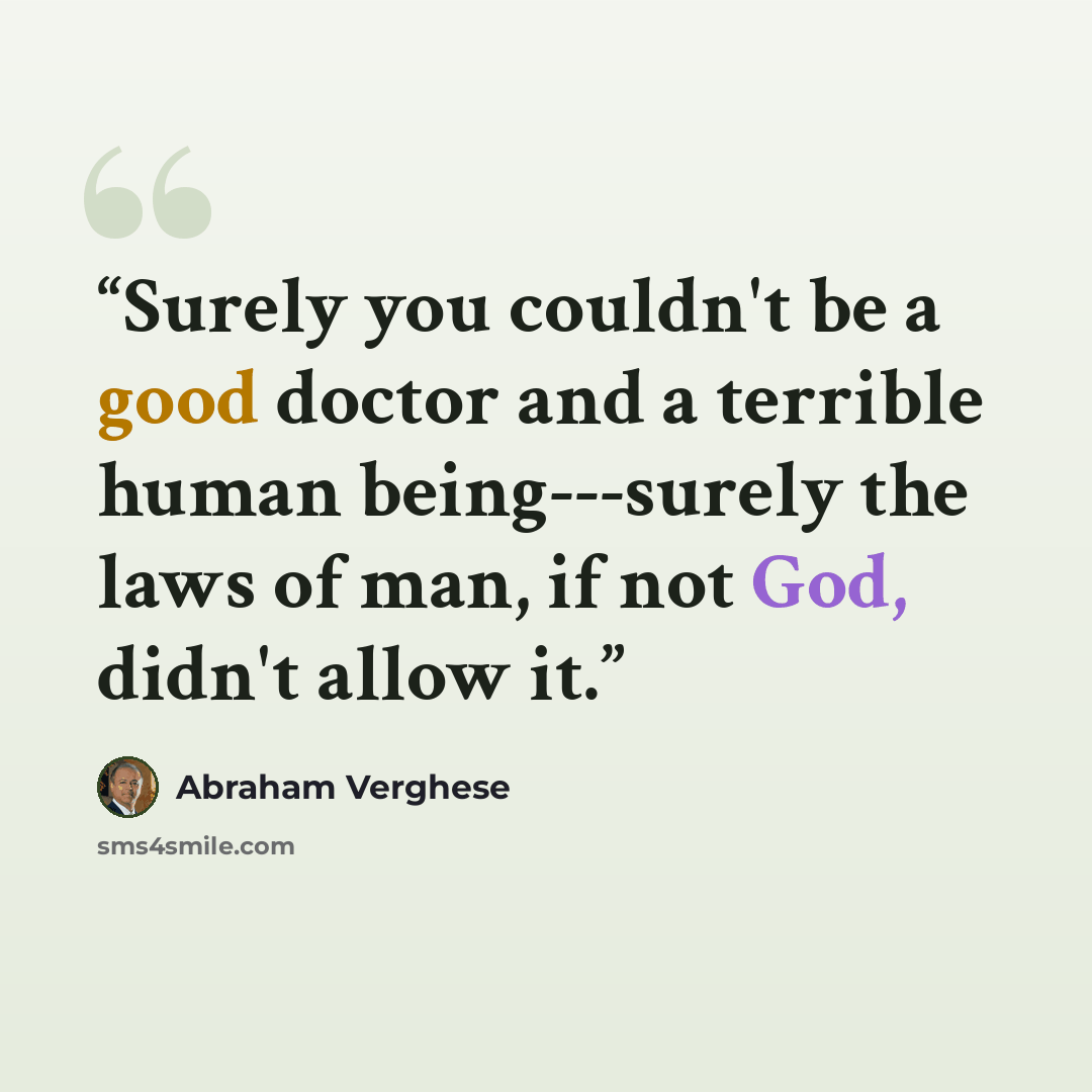 “Surely you couldn't be a good doctor and a terrible human being---surely the laws of man, if not God, didn't allow it.” quote by Abraham Verghese