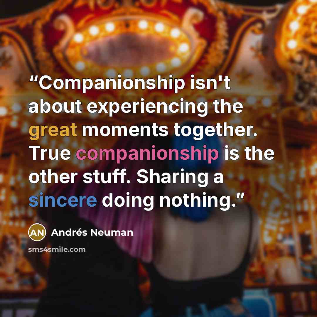 “Companionship isn't about experiencing the great moments together. True companionship is the other stuff. Sharing a sincere doing nothing.” quote by Andrés Neuman