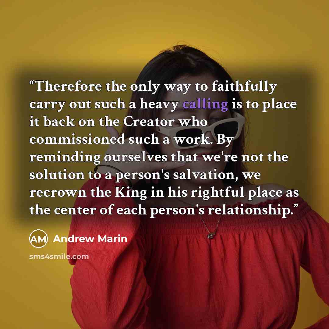 “Therefore the only way to faithfully carry out such a heavy calling is to place it back on the Creator who commissioned such a work. By reminding ourselves that we're not the solution to a person's salvation, we recrown the King in his rightful place as the center of each person's relationship.” quote by Andrew Marin