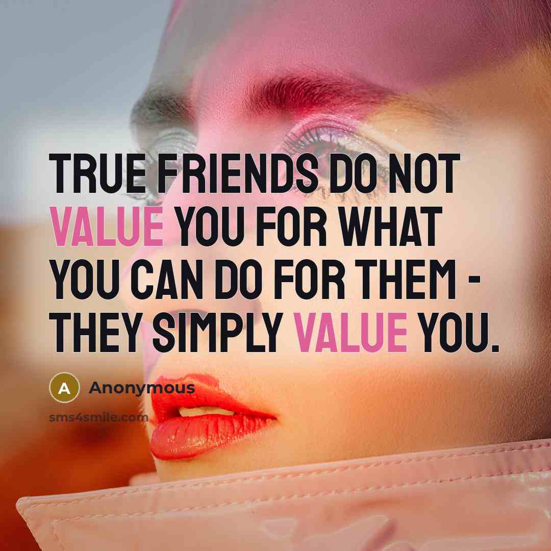 “True friends do not value you for what you can do for them - they simply value you.” quote by Anonymous
