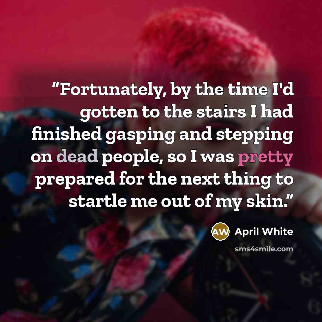 “Fortunately, by the time I'd gotten to the stairs I had finished gasping and stepping on dead people, so I was pretty prepared for the next thing to startle me out of my skin.” quote by April White