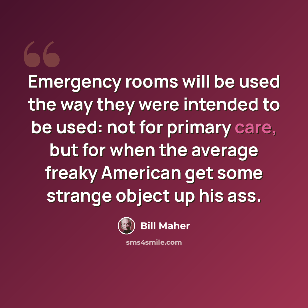 “Emergency rooms will be used the way they were intended to be used: not for primary care, but for when the average freaky American get some strange object up his ass.” quote by Bill Maher