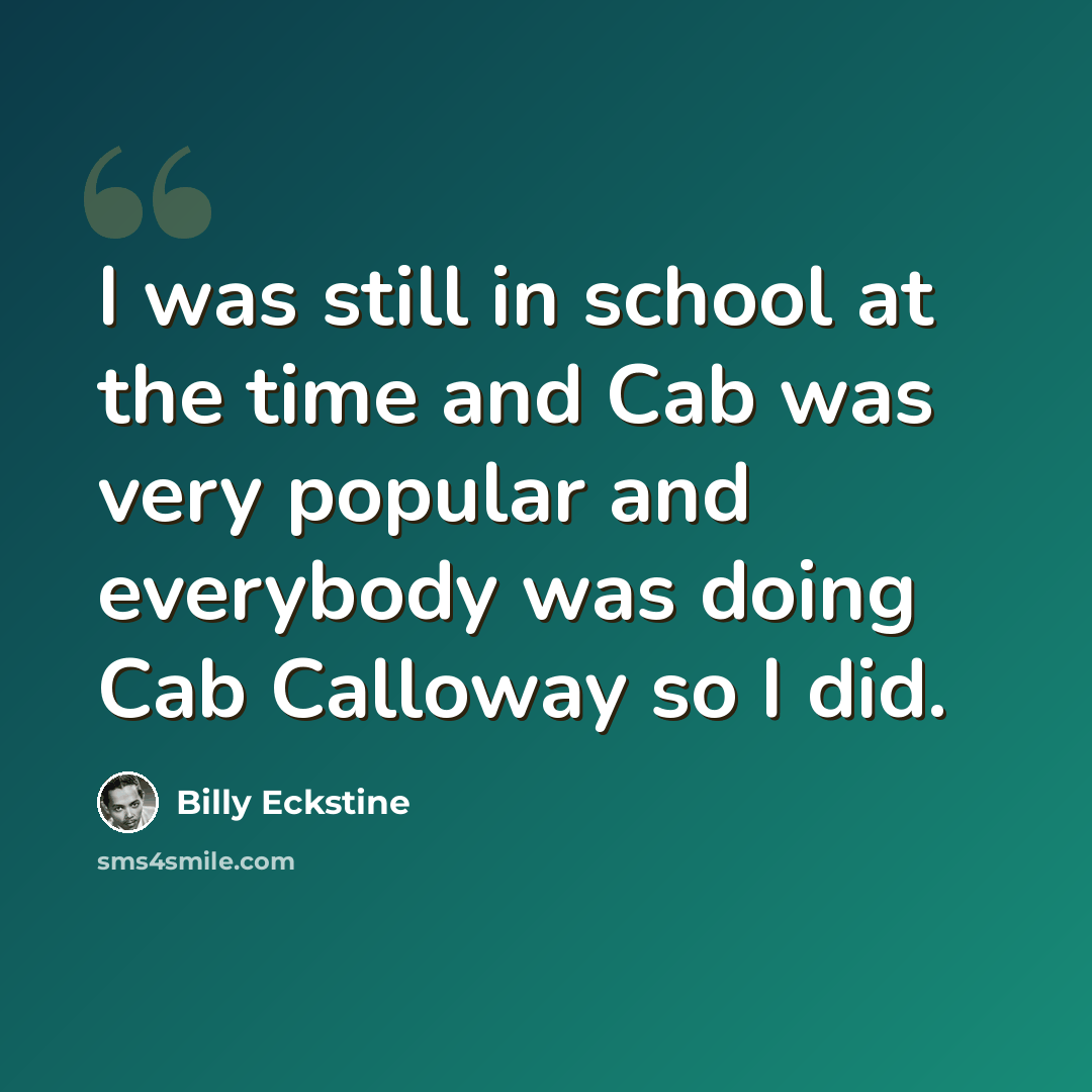 “I was still in school at the time and Cab was very popular and everybody was doing Cab Calloway so I did.” quote by Billy Eckstine