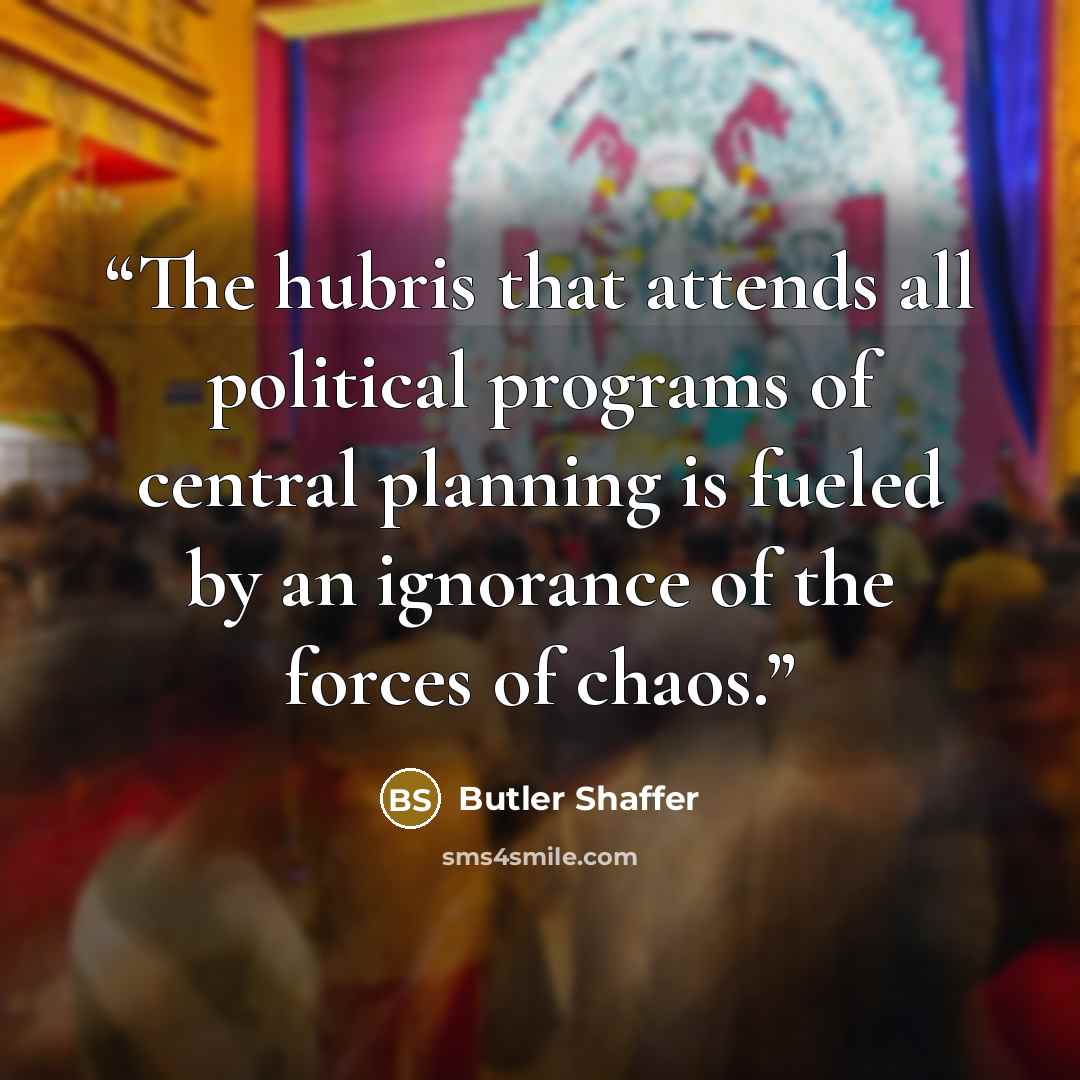 “The hubris that attends all political programs of central planning is fueled by an ignorance of the forces of chaos.” quote by Butler Shaffer