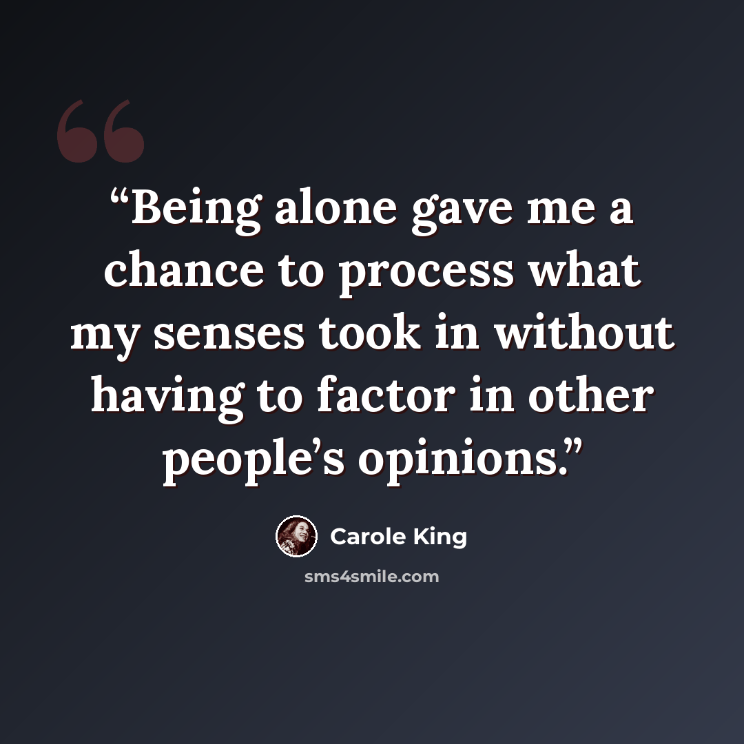 “Being alone gave me a chance to process what my senses took in without having to factor in other people’s opinions.” quote by Carole King