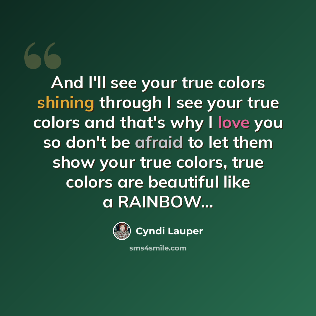 “And I'll see your true colors shining through I see your true colors and that's why I love you so don't be afraid to let them show your true colors, true colors are beautiful like a RAINBOW...” quote by Cyndi Lauper