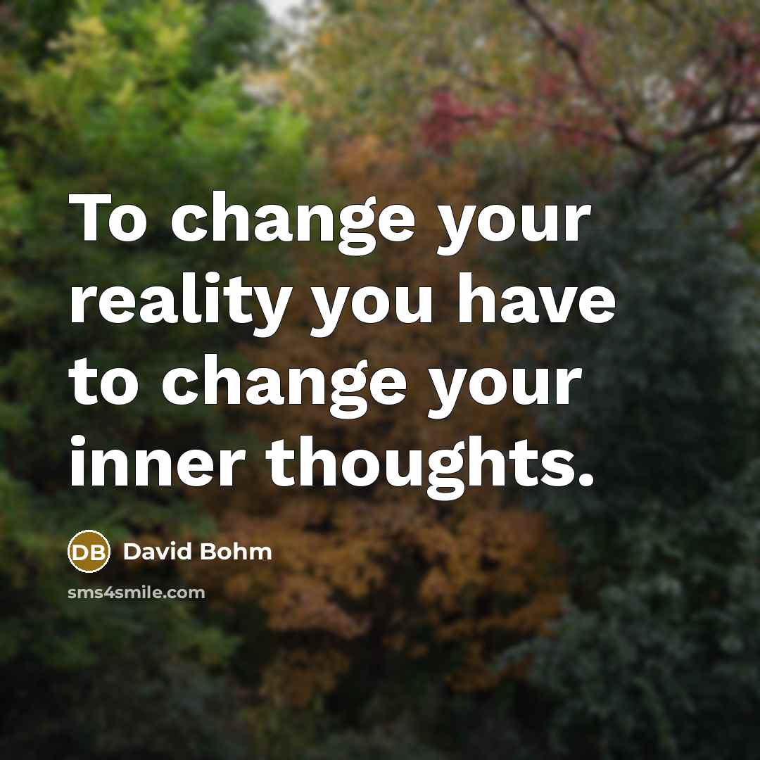 “To change your reality you have to change your inner thoughts.” quote by David Bohm