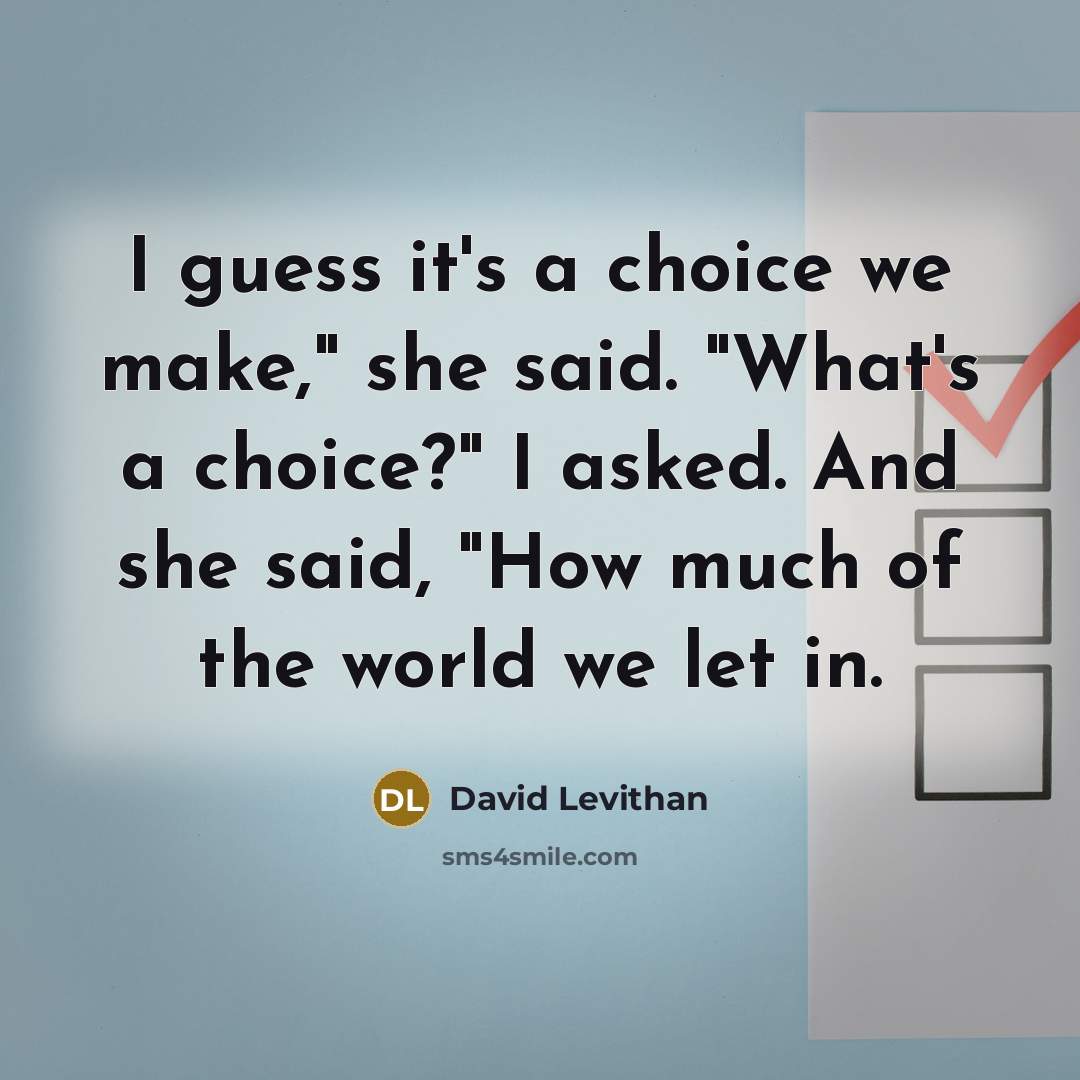 “I guess it's a choice we make," she said. "What's a choice?" I asked. And she said, "How much of the world we let in.” quote by David Levithan