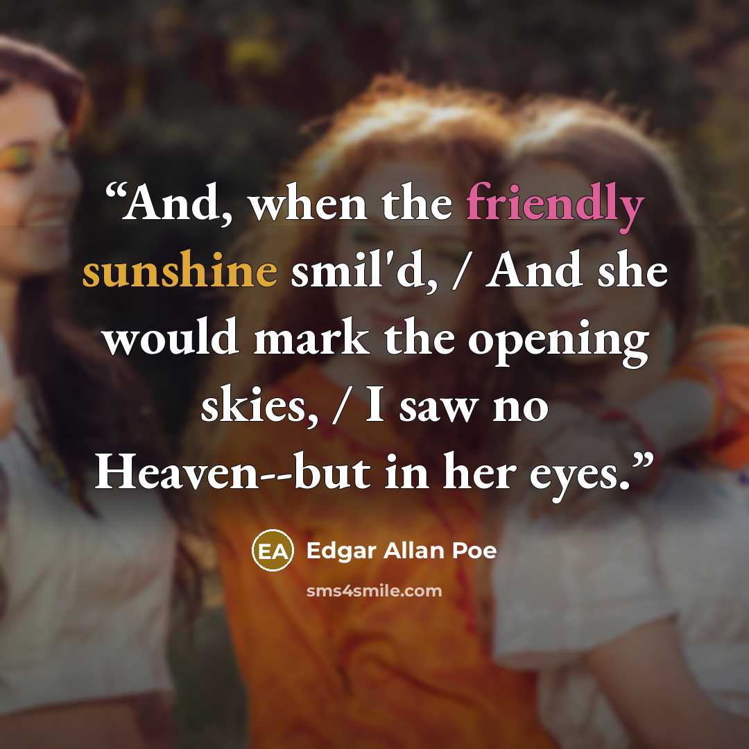 “And, when the friendly sunshine smil'd, / And she would mark the opening skies, / I saw no Heaven--but in her eyes.” quote by Edgar Allan Poe