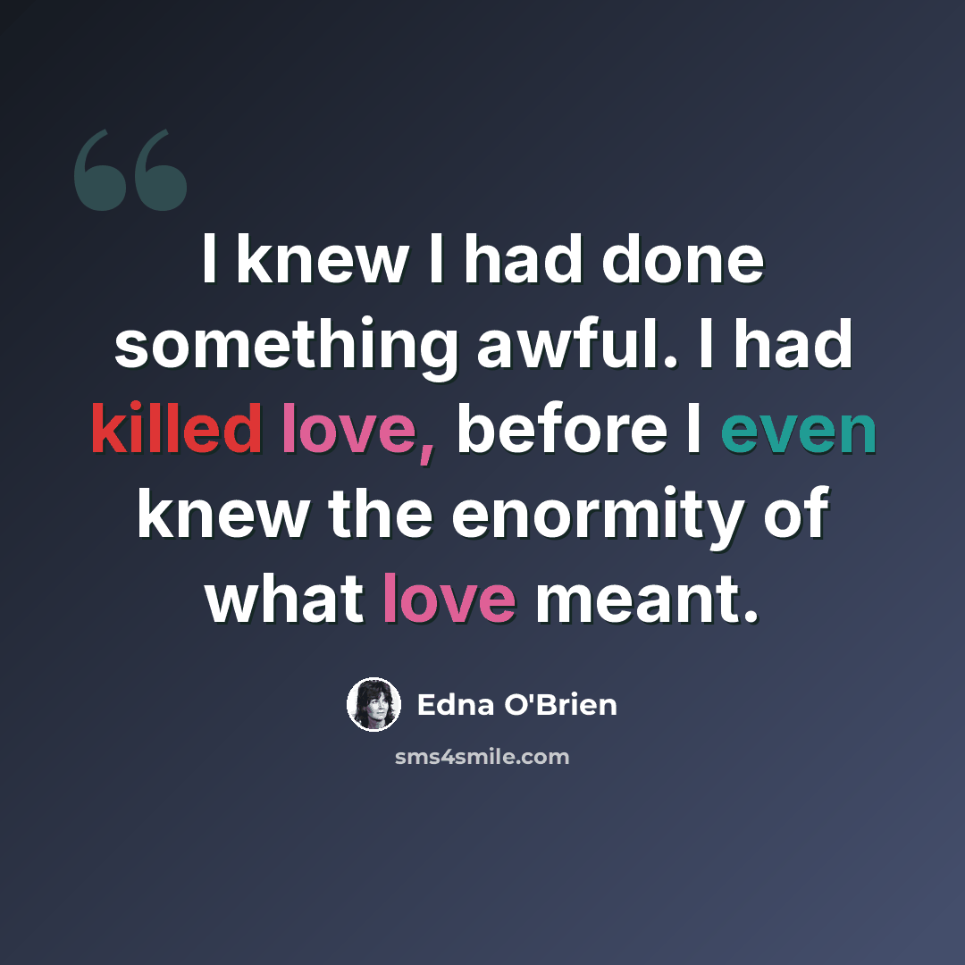 “I knew I had done something awful. I had killed love, before I even knew the enormity of what love meant.” quote by Edna O'Brien