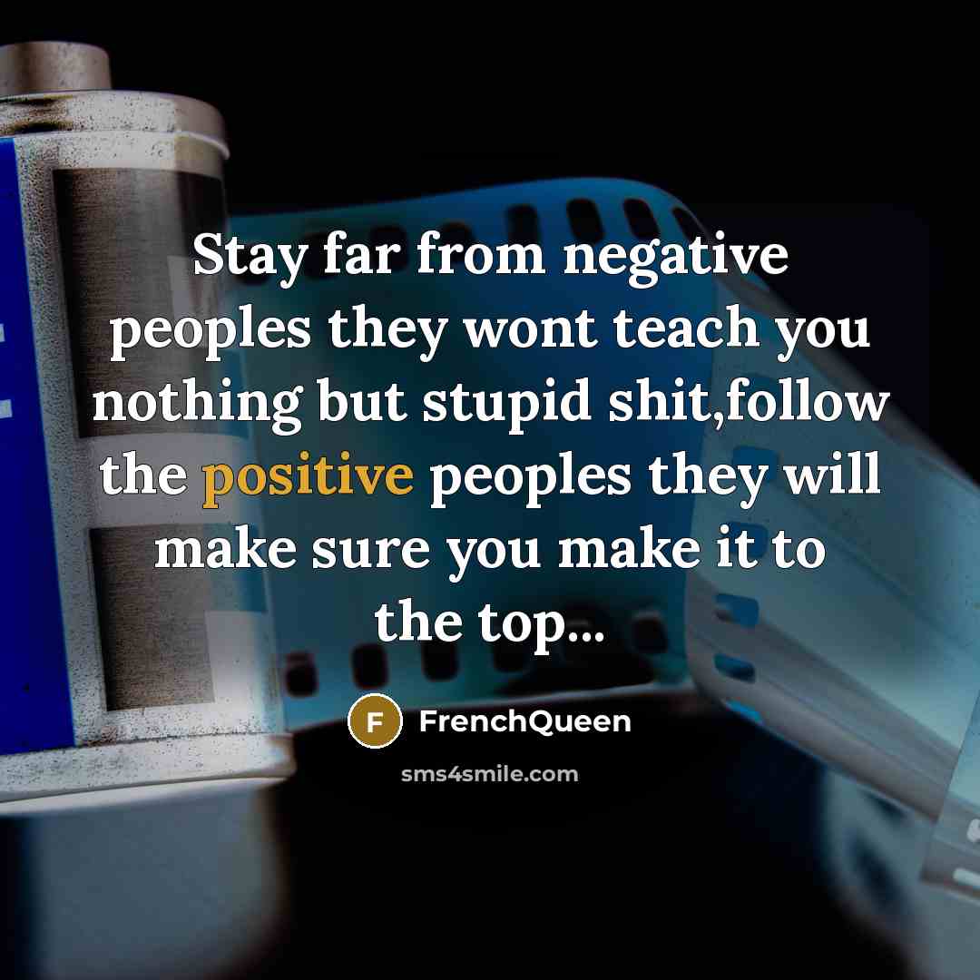 “Stay far from negative peoples they wont teach you nothing but stupid shit,follow the positive peoples they will make sure you make it to the top...” quote by Frenchqueen