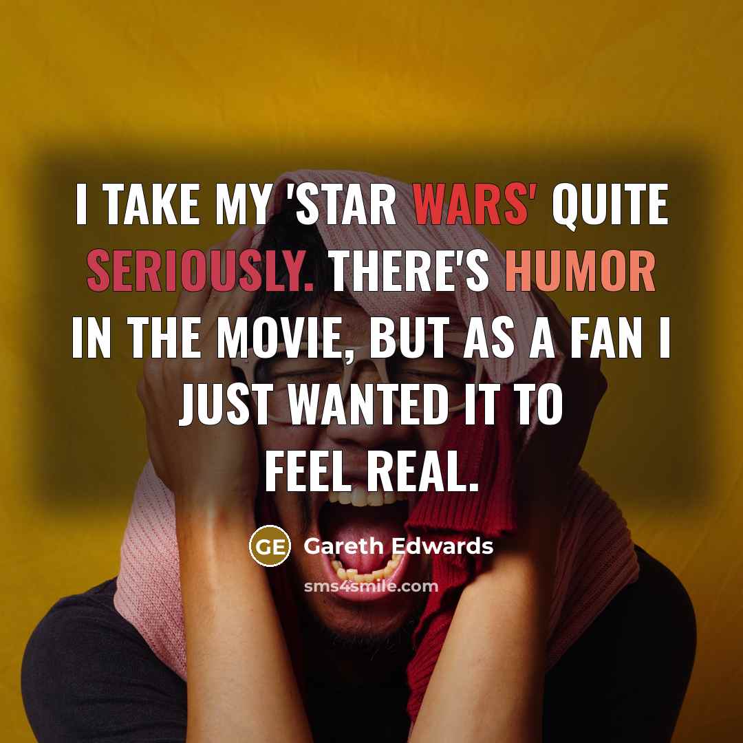 “I take my 'Star Wars' quite seriously. There's humor in the movie, but as a fan I just wanted it to feel real.” quote by Gareth Edwards