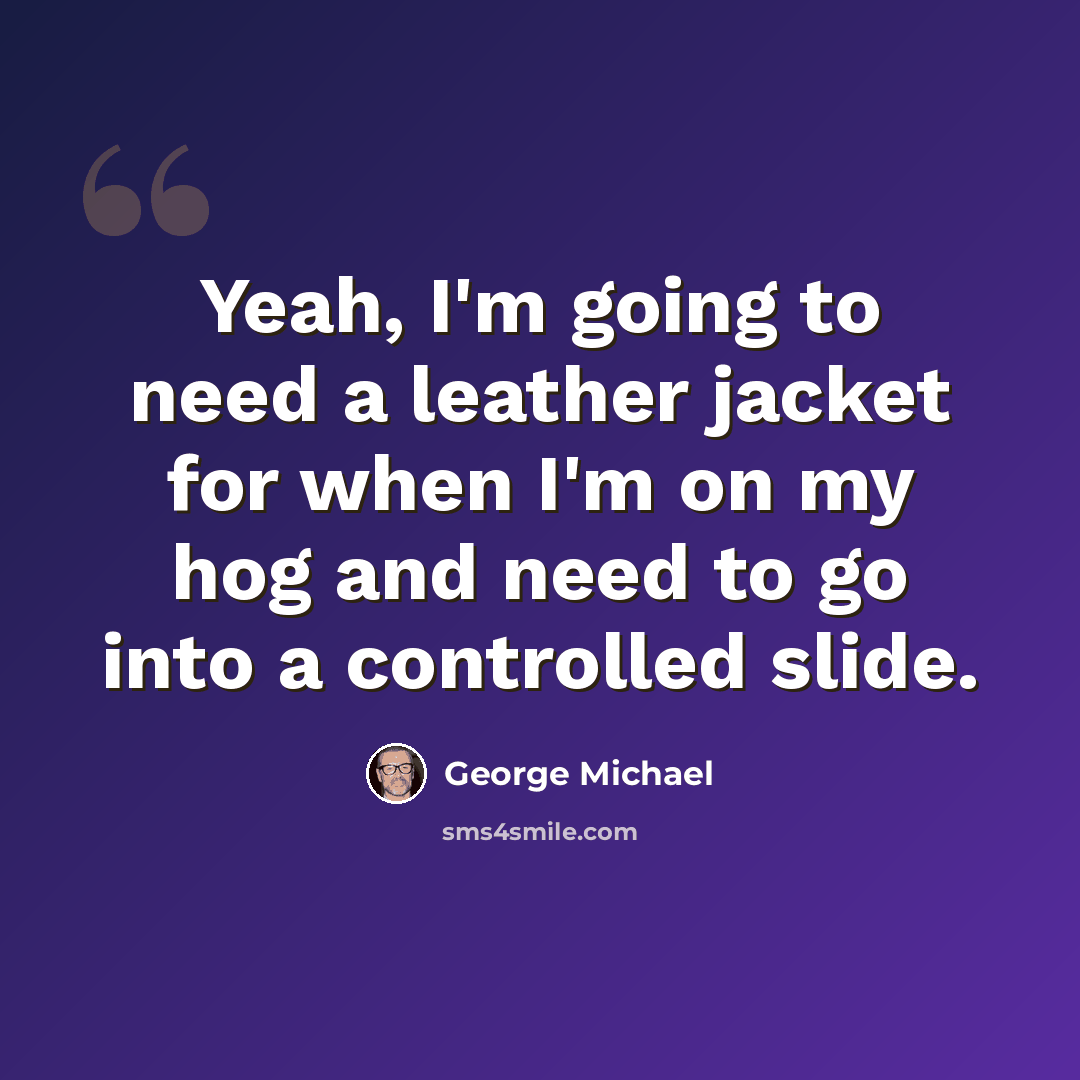 “Yeah, I'm going to need a leather jacket for when I'm on my hog and need to go into a controlled slide.” quote by George Michael