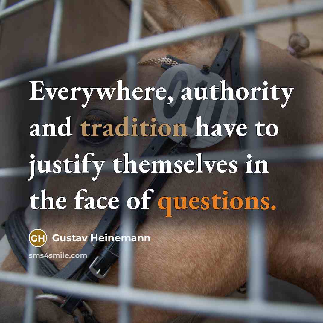 “Everywhere, authority and tradition have to justify themselves in the face of questions.” quote by Gustav Heinemann