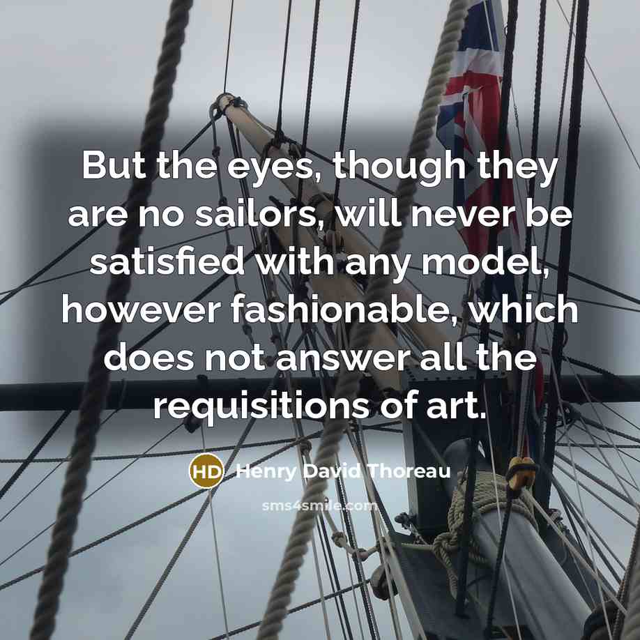 “But the eyes, though they are no sailors, will never be satisfied with any model, however fashionable, which does not answer all the requisitions of art.” quote by Henry David Thoreau